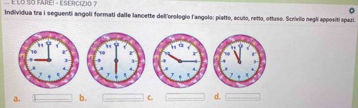 ... É LO SO FARE! - ESERCIZIO 7
Individua tra i seguenti angoli formati dalle lancette dell'orologio l'angolo: piatto, acuto, retto, ottuso. Scrivilo negli appositi spazi.

a. b. C. .-....- d. ……