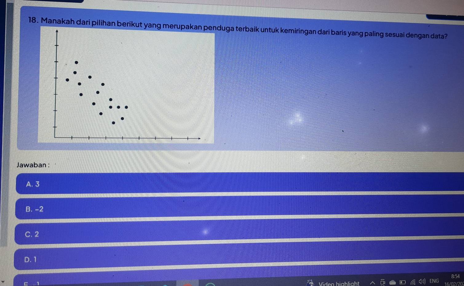 Manakah dari pilihan berikut yanguga terbaik untuk kemiringan dari baris yang paling sesuai dengan data?
Jawaban :
A. 3
B. -2
C. 2
D. 1
8:54
Video highlight 16/02/202