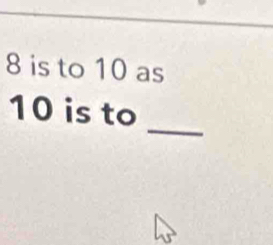 8 is to 10 as 
_
10 is to