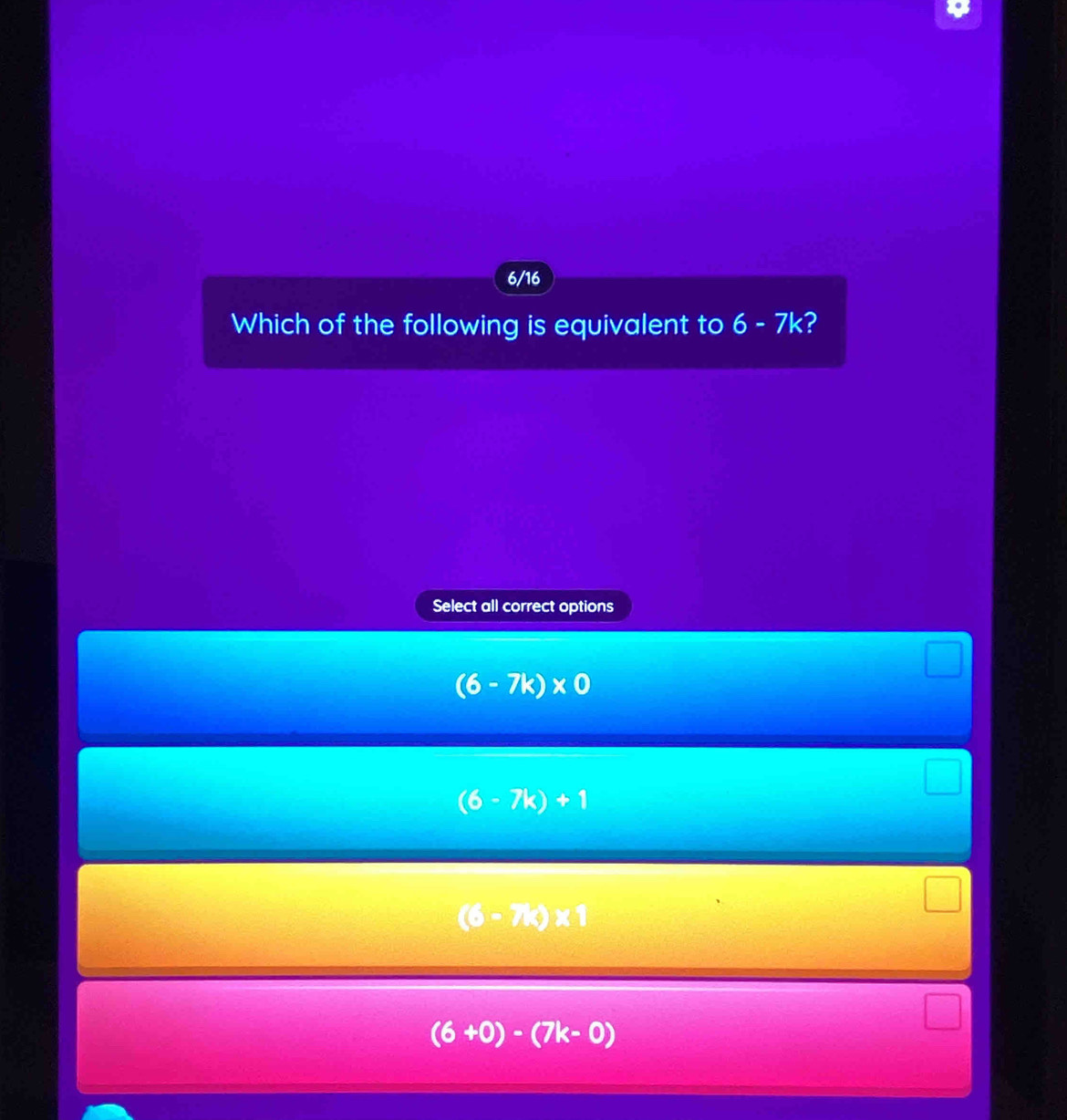 6/16
Which of the following is equivalent to 6-7k 2
Select all correct options
(6-7k)* 0
(6-7k)+1
(6-7k)* 1
(6+0)-(7k-0)