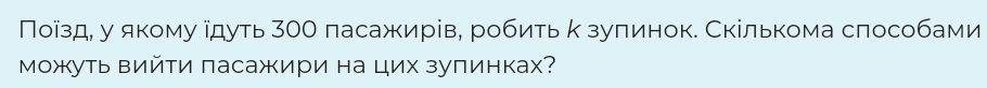 Πоίздη у якому ідуть 30О пасажирів, робить κ зуπинок. Скількома слособами 
Можуть вийτи ласажири на цих зуπинках?