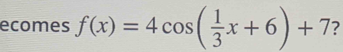 ecomes f(x)=4cos ( 1/3 x+6)+7 ?