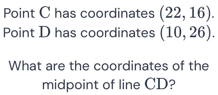 Point C has coordinates (22,16). 
Point D has coordinates (10,26). 
What are the coordinates of the 
midpoint of line CD?