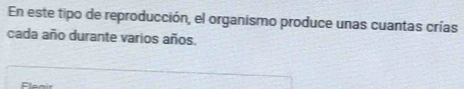 En este tipo de reproducción, el organismo produce unas cuantas crías 
cada año durante varios años. 
Flenir