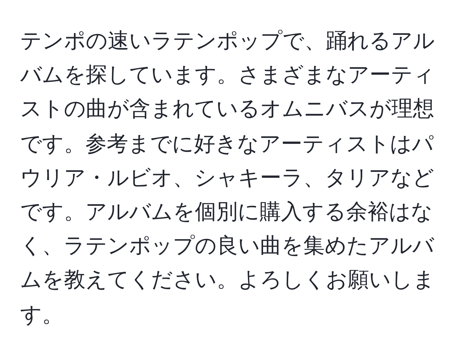 テンポの速いラテンポップで、踊れるアルバムを探しています。さまざまなアーティストの曲が含まれているオムニバスが理想です。参考までに好きなアーティストはパウリア・ルビオ、シャキーラ、タリアなどです。アルバムを個別に購入する余裕はなく、ラテンポップの良い曲を集めたアルバムを教えてください。よろしくお願いします。