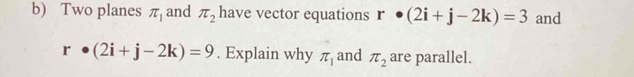 Two planes π _1 and π _2 have vector equations r· (2i+j-2k)=3 and
r· (2i+j-2k)=9. Explain why π _1 and π _2 are parallel.