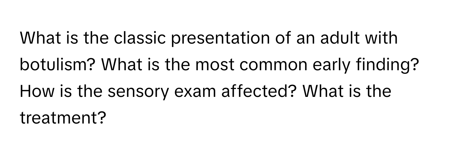 What is the classic presentation of an adult with botulism? What is the most common early finding? How is the sensory exam affected? What is the treatment?