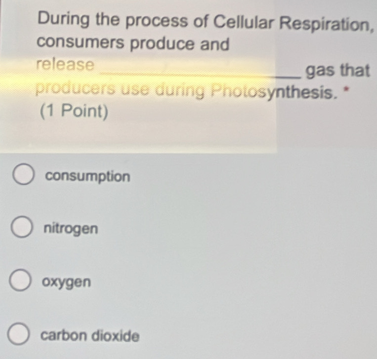 During the process of Cellular Respiration,
consumers produce and
release
_gas that
producers use during Photosynthesis. *
(1 Point)
consumption
nitrogen
oxygen
carbon dioxide