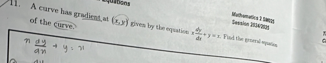 Equations
Mathematics 2 SM025
of the curve.
Session 2024/2025
11. A curve has gradient at (x,y) given by the equation x dy/dx +y=x. . Find the general equation
T
C