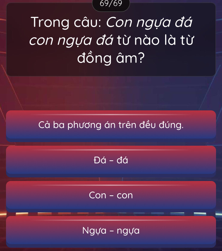 69/69 
Trong câu: Con ngựa đá 
con ngựa đá từ nào là từ 
đồng âm? 
Cả ba phương án trên đều đúng. 
Đá - đá 
Con - con 
Ngựa - ngựa