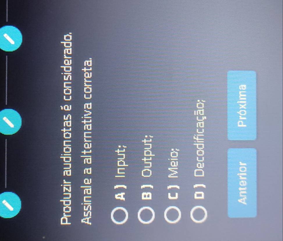 Produzir audionotas é considerado.
Assinale a alternativa correta.
A  Input;
B Output;
C  Meio;
D) Decodificação;
Anterior Próxima