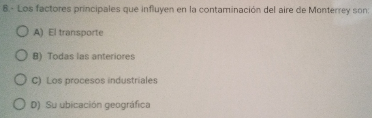 8.- Los factores principales que influyen en la contaminación del aire de Monterrey son:
A) El transporte
B) Todas las anteriores
C) Los procesos industriales
D) Su ubicación geográfica