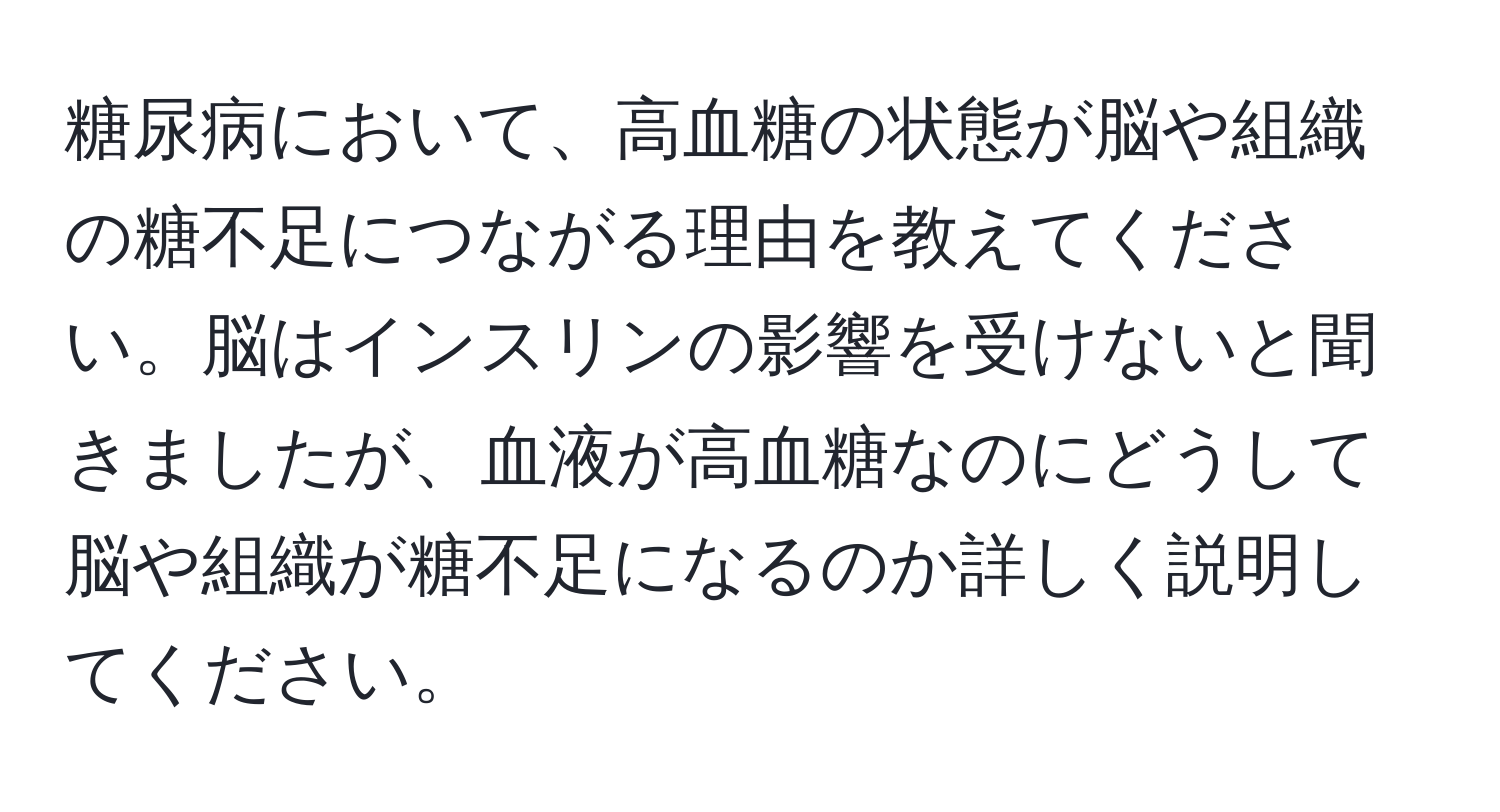 糖尿病において、高血糖の状態が脳や組織の糖不足につながる理由を教えてください。脳はインスリンの影響を受けないと聞きましたが、血液が高血糖なのにどうして脳や組織が糖不足になるのか詳しく説明してください。