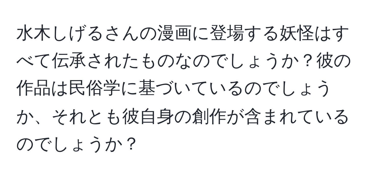 水木しげるさんの漫画に登場する妖怪はすべて伝承されたものなのでしょうか？彼の作品は民俗学に基づいているのでしょうか、それとも彼自身の創作が含まれているのでしょうか？