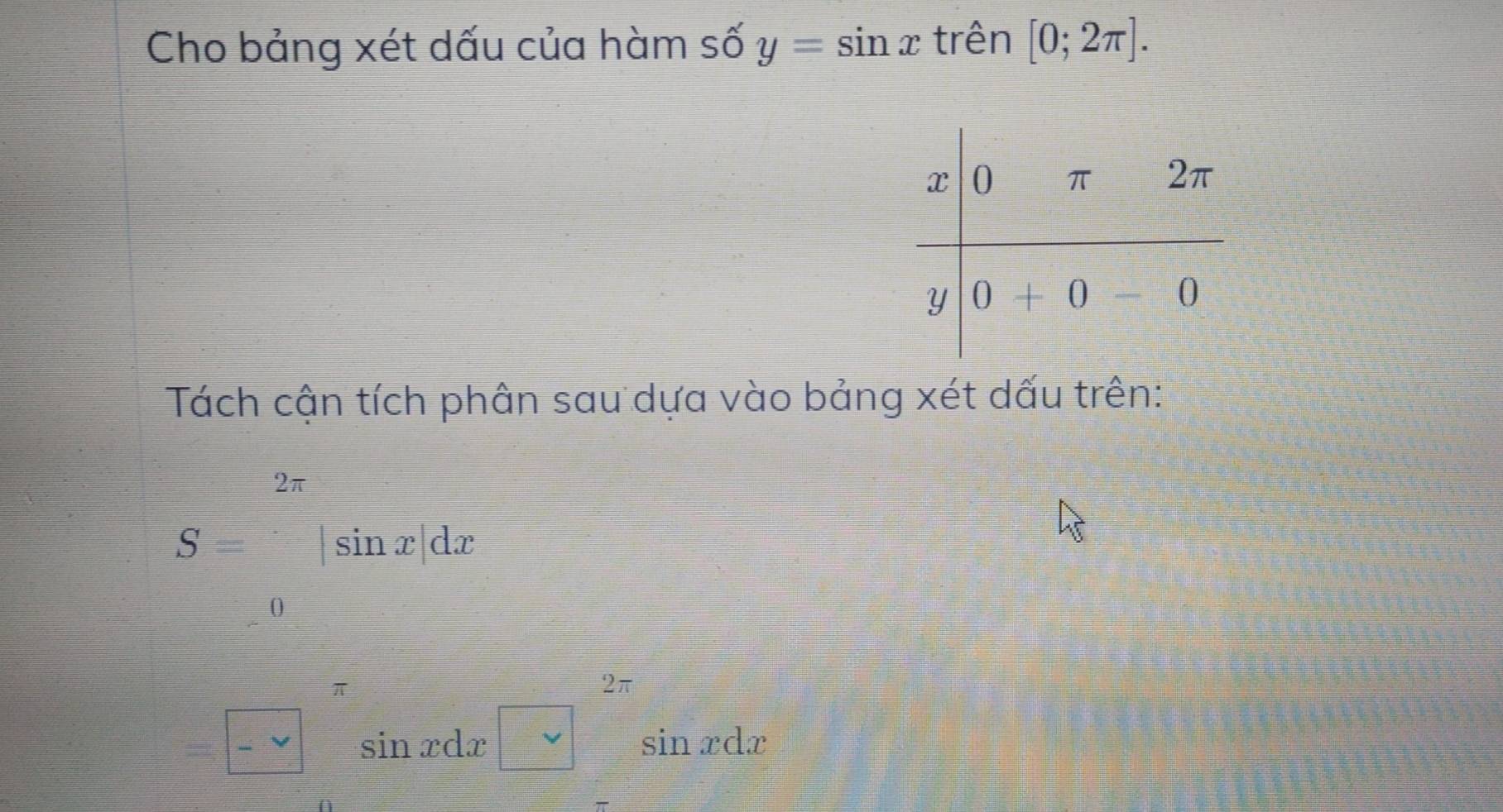 Cho bảng xét dấu của hàm số y=sin x trên [0;2π ].
Tách cận tích phân sau dựa vào bảng xét dấu trên:
S=beginvmatrix sin xendvmatrix dx
beginarrayr π  -sim endarray sin xdx□^(π)sin xdx