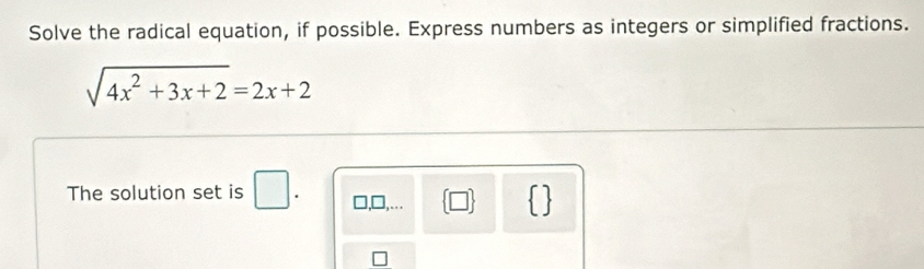 Solve the radical equation, if possible. Express numbers as integers or simplified fractions.
sqrt(4x^2+3x+2)=2x+2
The solution set is □ . □ (□ )  