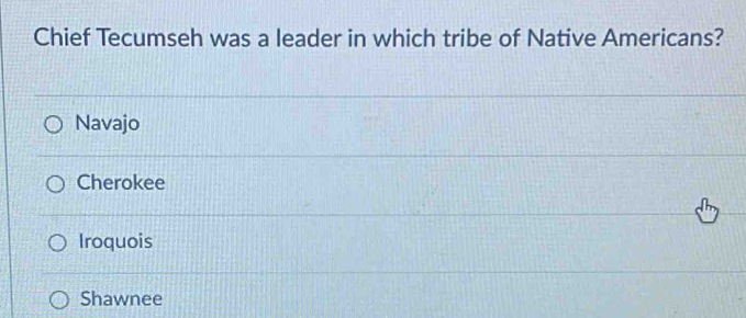 Chief Tecumseh was a leader in which tribe of Native Americans?
Navajo
Cherokee
Iroquois
Shawnee