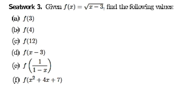 Seatwork 3. Given f(x)=sqrt(x-3) , find the following values:
(a) f(3)
(b) f(4)
(c) f(12)
(d) f(x-3)
(e) f( 1/1-x )
(f) f(x^2+4x+7)