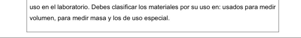 uso en el laboratorio. Debes clasificar los materiales por su uso en: usados para medir 
volumen, para medir masa y los de uso especial.