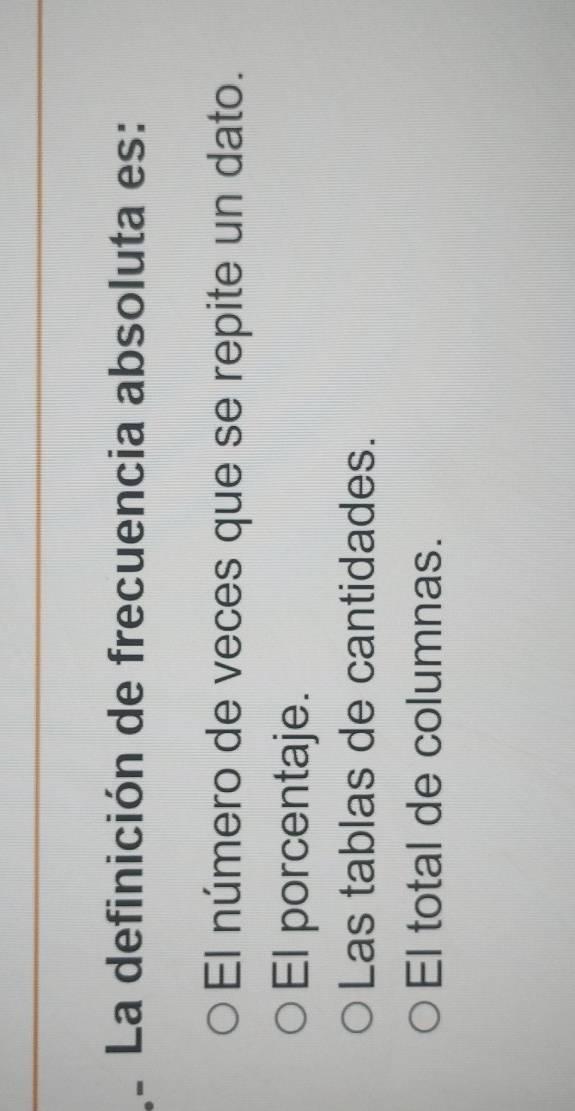 La definición de frecuencia absoluta es:
El número de veces que se repite un dato.
El porcentaje.
Las tablas de cantidades.
El total de columnas.