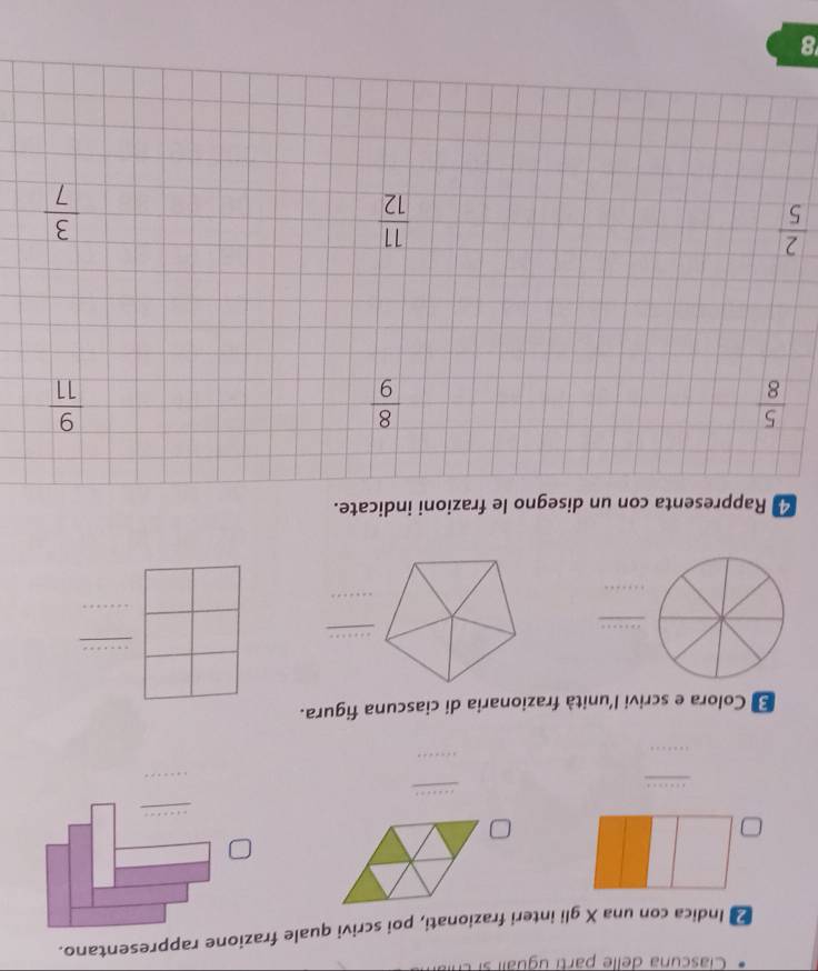 Indica con una X gli interi frazionati, poi scrivi quale frazione rappresentano. 
_ 
_ 
_ 
_ 
_ 
* Colora e scrivi l'unità frazionaria di ciascuna figura. 
_ 
_ 
_ 
_ 
_ 
_ 
* Rappresenta con un disegno le frazioni indicate.
 5/8 
 8/9 
 9/11 
 2/5 
 11/12 
 3/7 
8