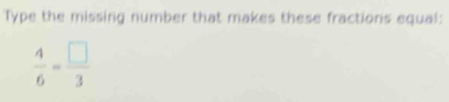 Type the missing number that makes these fractions equal:
 4/6 = □ /3 