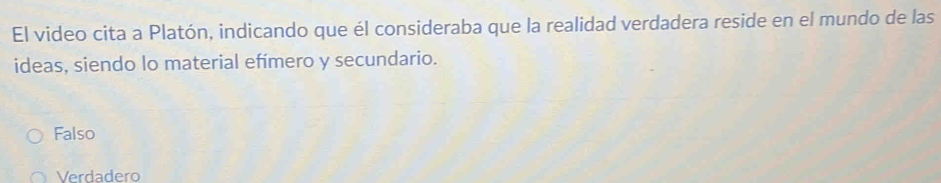 El video cita a Platón, indicando que él consideraba que la realidad verdadera reside en el mundo de las
ideas, siendo lo material efímero y secundario.
Falso
Verdadero