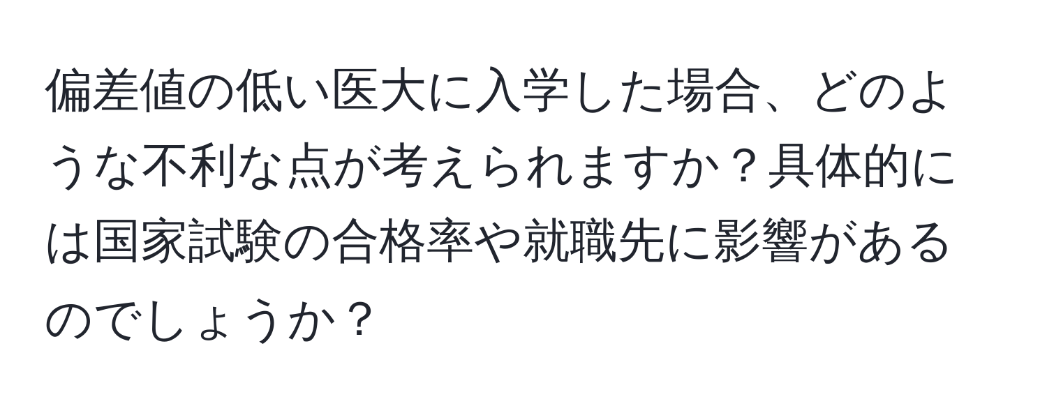 偏差値の低い医大に入学した場合、どのような不利な点が考えられますか？具体的には国家試験の合格率や就職先に影響があるのでしょうか？