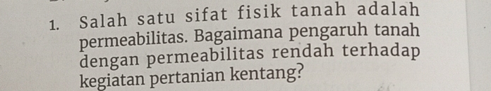 Salah satu sifat fisik tanah adalah 
permeabilitas. Bagaimana pengaruh tanah 
dengan permeabilitas rendah terhadap 
kegiatan pertanian kentang?