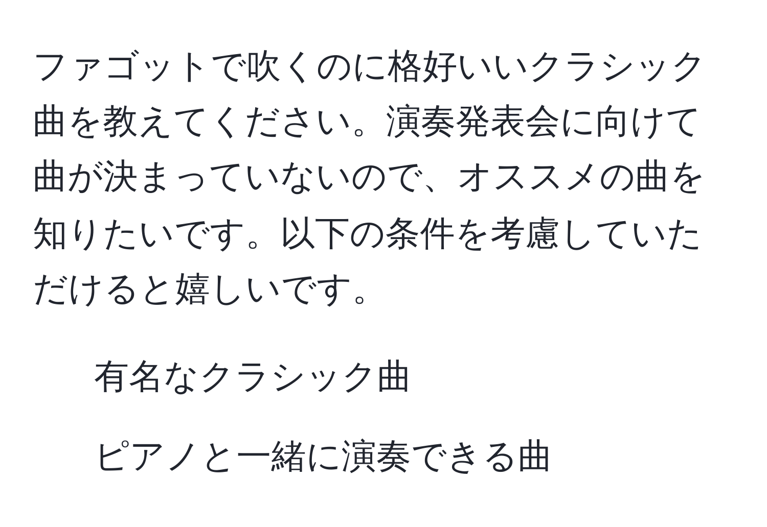 ファゴットで吹くのに格好いいクラシック曲を教えてください。演奏発表会に向けて曲が決まっていないので、オススメの曲を知りたいです。以下の条件を考慮していただけると嬉しいです。  
- 有名なクラシック曲  
- ピアノと一緒に演奏できる曲