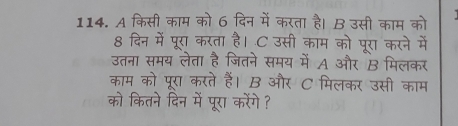 A किसी काम को 6 दिन में करता है। B उसी काम को 
8 दिन में पूरा करता है। C उसी काम को पूरा करने में 
उतना समय लेता है जितने समय में A और B मिलकर 
काम को पूरा करते हैं। B और C मिलकर उसी काम 
को कितने दिन में पूरा करेंगे ?