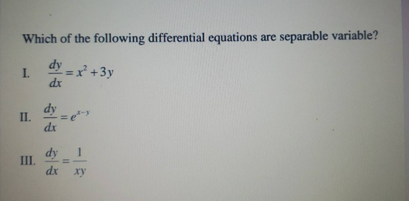 Which of the following differential equations are separable variable?
I.  dy/dx =x^2+3y
II.  dy/dx =e^(x-y)
III.  dy/dx = 1/xy 