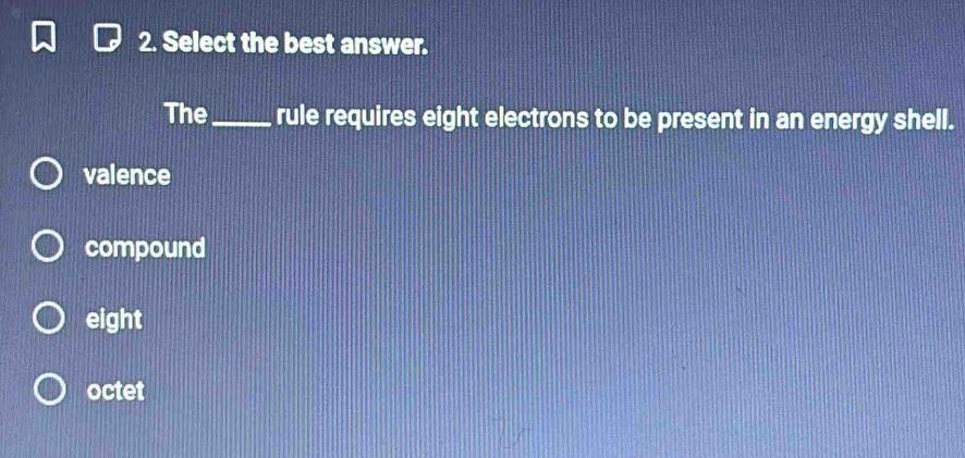 Select the best answer.
The_ rule requires eight electrons to be present in an energy shell.
valence
compound
eight
octet