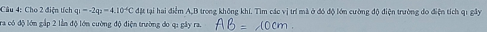 Cho 2 điện tích q_1=-2q_2=4.10^(-6)C d ặt tại hai điểm A, B trong không khí. Tìm các vị trí mà ở đó độ lớn cường độ điện trường do diện tích q1 gây 
ra có độ lớn gấp 2 lần độ lớn cường độ điện trường do q2 gây ra.