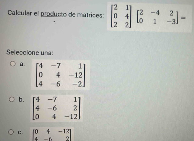 Calcular el producto de matrices: beginbmatrix 2&1 0&4 2&2endbmatrix beginbmatrix 2&-4&2 0&1&-3endbmatrix =
Seleccione una:
a.
b.
C. beginbmatrix 0&4&-12 4&-6&2endbmatrix