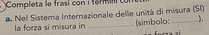 Completa le frasi con i termini co n 
a. Nel Sistema Internazionale delle unità di misura (SI) 
la forza si misura in _(simbolo: ).