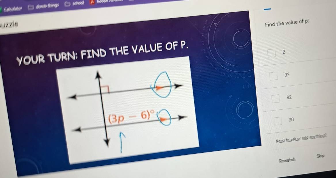 Etclator dums things scheal
uzzle
Find the value of p:
YOUR TURN: FIND THE VALUE OF P.
2
32
62
90
Need to ask or add anything?
Rewatch Skip