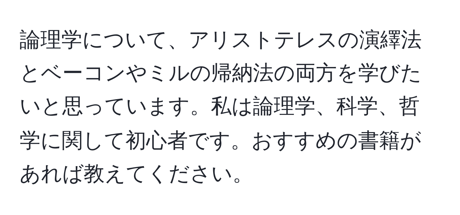 論理学について、アリストテレスの演繹法とベーコンやミルの帰納法の両方を学びたいと思っています。私は論理学、科学、哲学に関して初心者です。おすすめの書籍があれば教えてください。