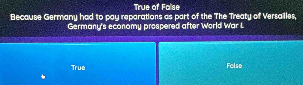 True of False
Because Germany had to pay reparations as part of the The Treaty of Versailles,
Germany's economy prospered after World War I.
True False