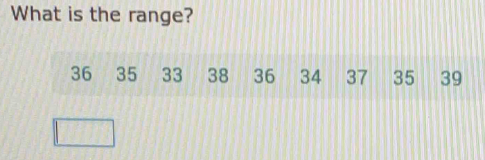 What is the range?
36 35 33 38 36 34 37 35 39