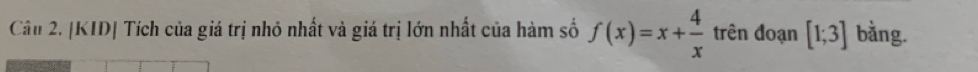 KID| Tích của giá trị nhỏ nhất và giá trị lớn nhất của hàm số f(x)=x+ 4/x  trên đoạn [1;3] bằng.