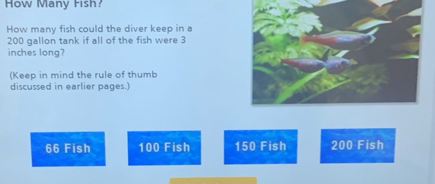 How Many Fish?
How many fish could the diver keep in a
200 gallon tank if all of the fish were 3
inches long?
(Keep in mind the rule of thumb
discussed in earlier pages.)
66 Fish 100 Fish 150 Fish 200 Fish