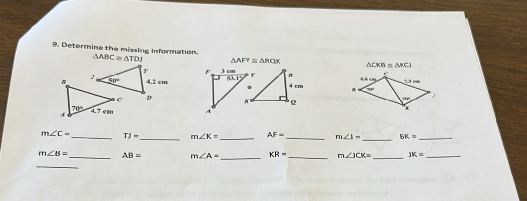 Determine the missing information. △ CKB≌ △ KCJ
△ ABC≌ △ TDJ
△ AFY≌ △ RQK
c
B 6.6 cm 7.3 cm
79°
70° 」

m∠ C=
_ TJ= _
m∠ K= _ AF= _
m∠ J= _ BK= _
m∠ B=
_ AB=
m∠ A= _ KR= _
m∠ JCK= _ JK= _
_