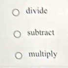 divide 
subtract 
multiply