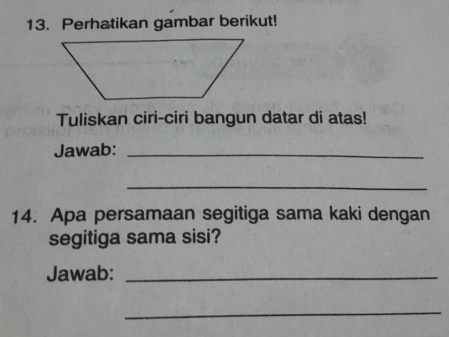 Perhatikan gambar berikut! 
Tuliskan ciri-ciri bangun datar di atas! 
Jawab:_ 
_ 
14. Apa persamaan segitiga sama kaki dengan 
segitiga sama sisi? 
Jawab:_ 
_