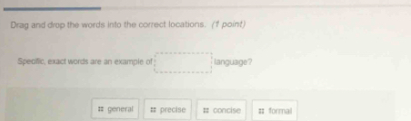 Drag and drop the words into the correct locations. (f point)
Specfic, exact words are an example of □ language?
# general # precise # concise # formal