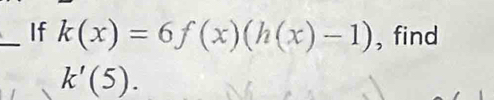 If k(x)=6f(x)(h(x)-1) , find
k'(5).