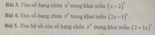 Tìm số hạng chứa x^3 trong khai triển (x+2)^5
Bài 4. Tìm số hạng chứa x^3 trong khai triền (2x-1)^4. 
Bài 5. Tìm hệ số của số hạng chứa x^4 trong khai triển (2+3x)^5.