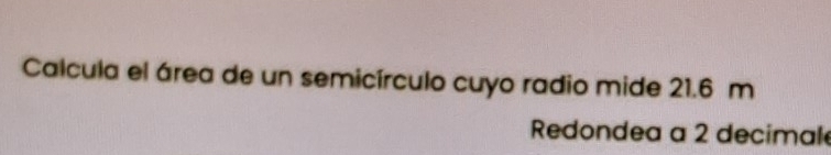 Calcula el área de un semicírculo cuyo radio mide 21.6 m
Redondea a 2 decimal