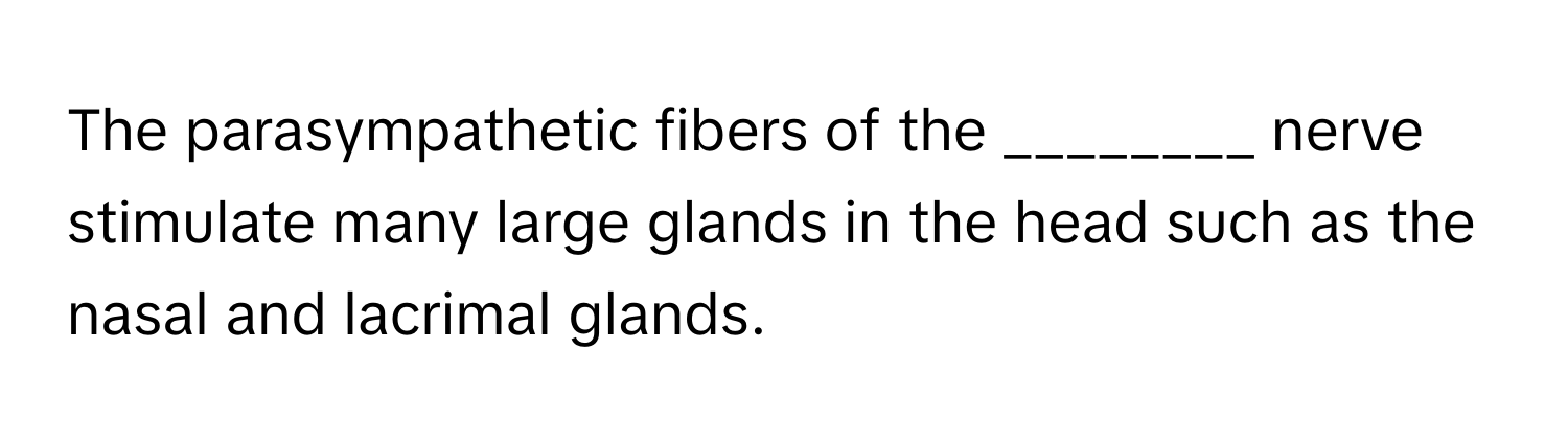 The parasympathetic fibers of the ________ nerve stimulate many large glands in the head such as the nasal and lacrimal glands.